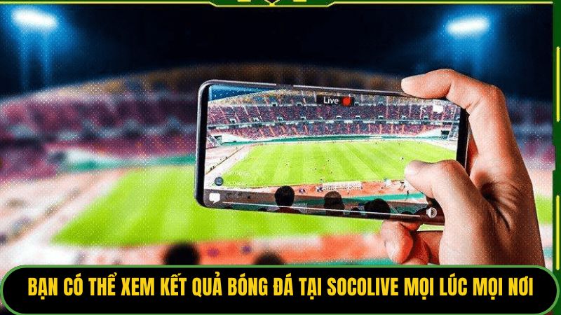 Bạn có thể xem kết quả bóng đá tại Socolive mọi lúc mọi nơi
