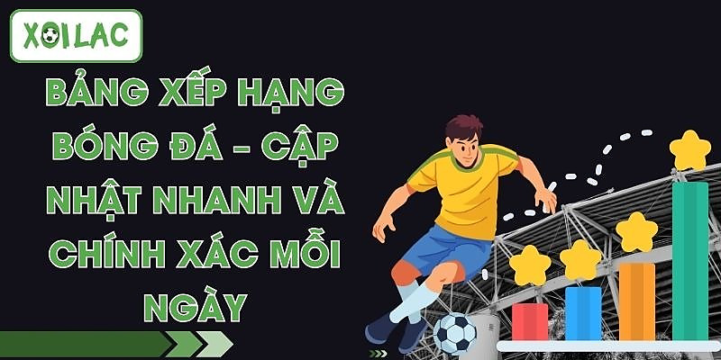 Bảng Xếp Hạng Bóng Đá – Cập Nhật Nhanh Và Chính Xác Mỗi Ngày