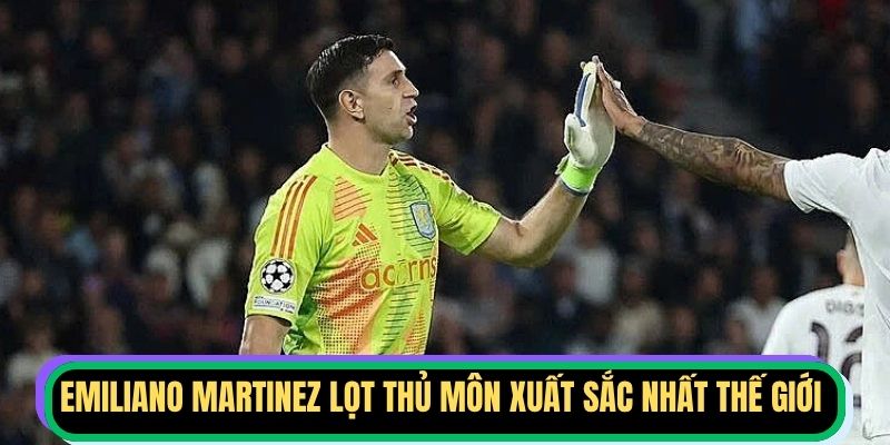 Emiliano Martinez lọt top thủ môn xuất sắc nhất thế giới
