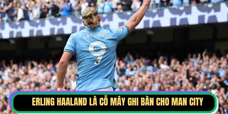 Erling Haaland là cỗ máy ghi bàn cho Man City