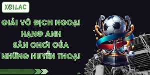 Giải Vô Địch Ngoại Hạng Anh - Sân Chơi Của Những Huyền Thoại