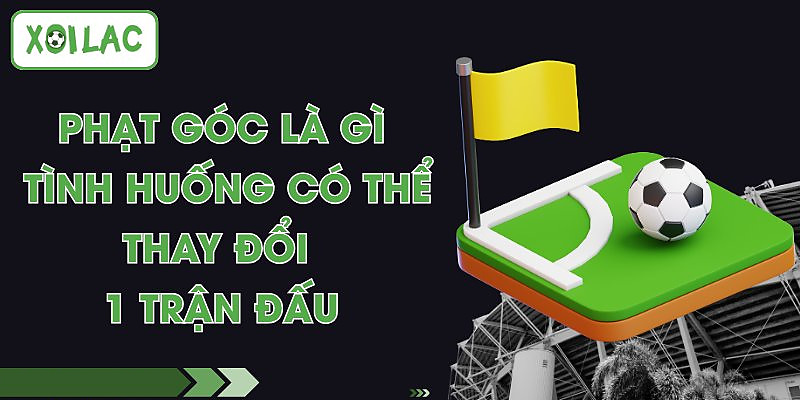 Phạt Góc Là Gì - Tình Huống Có Thể Thay Đổi 1 Trận Đấu
