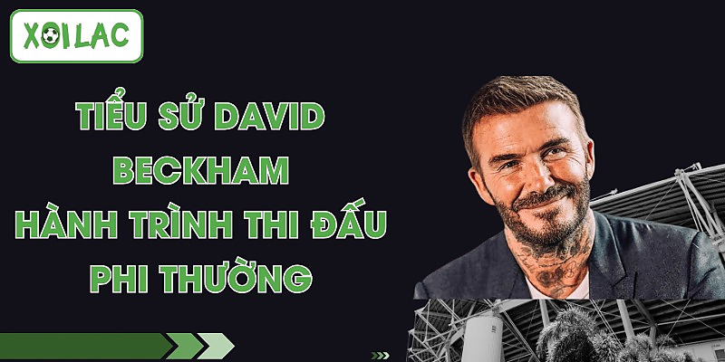 Tiểu Sử David Beckham - Hành Trình Thi Đấu Phi Thường