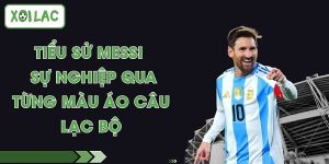 Tiểu Sử Messi - Sự Nghiệp Qua Từ Màu Áo Câu Lạc Bộ