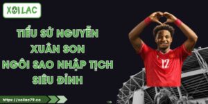 Tiểu Sử Nguyễn Xuân Son - Ngôi Sao Nhập tịch Siêu Đỉnh