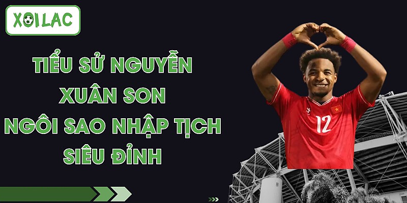 Tiểu Sử Nguyễn Xuân Son - Ngôi Sao Nhập tịch Siêu Đỉnh